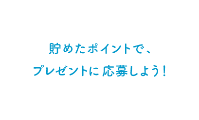 貯めたポイントで、プレゼントに応募しよう！