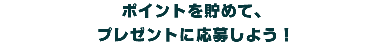 ポイントを貯めて、プレゼントに応募しよう!